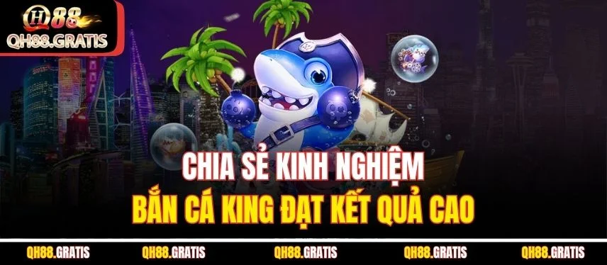 Bắn Cá King - Săn Kho Báu Khủng, Đổi Đời Nhanh Cùng QH88 Chia sẻ kinh nghiệm bắn cá King đạt kết quả cao