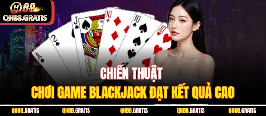 Blackjack QH88 - Khám Phá Luật Chơi Từ A - Z Cho Tay Mới Chiến thuật chơi game Blackjack đạt kết quả cao