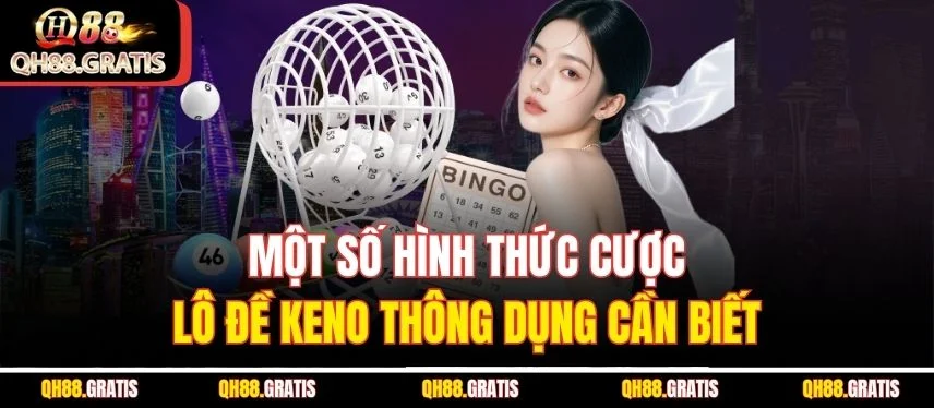 Lô Đề Keno - Cơ Hội Đổi Đời Nhanh Chóng Chỉ Trong Vài Phút Một số hình thức cược lô đề Keno thông dụng cần biết
